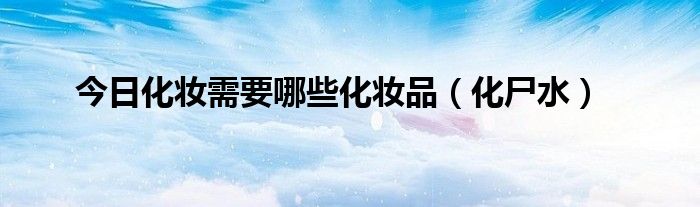 今日化妆需要哪些化妆品（化尸水）