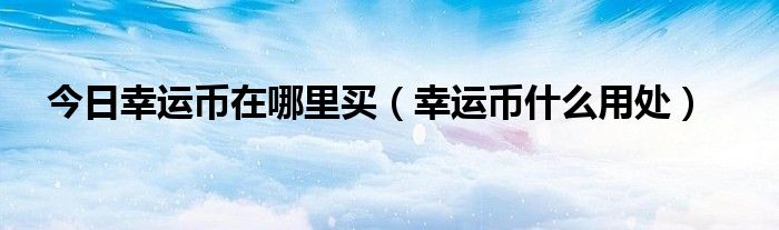 今日幸运币在哪里买（幸运币什么用处）