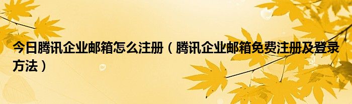 今日腾讯企业邮箱怎么注册（腾讯企业邮箱免费注册及登录方法）