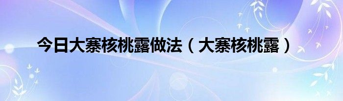今日大寨核桃露做法（大寨核桃露）