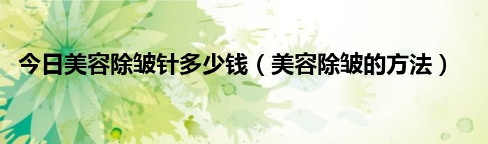 今日美容除皱针多少钱（美容除皱的方法）