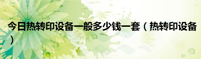 今日热转印设备一般多少钱一套（热转印设备）