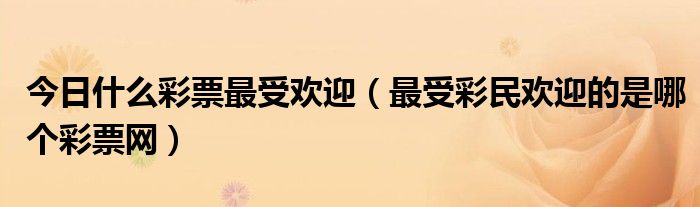 今日什么彩票最受欢迎（最受彩民欢迎的是哪个彩票网）