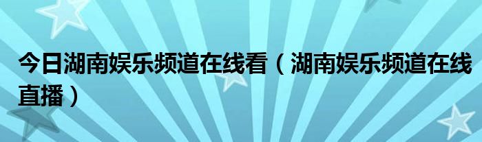 今日湖南娱乐频道在线看（湖南娱乐频道在线直播）