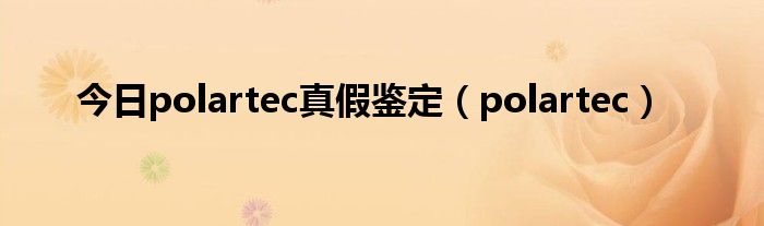 今日polartec真假鉴定（polartec）