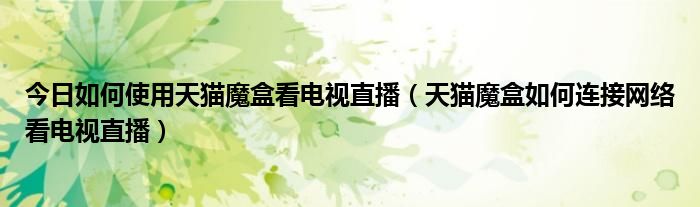 今日如何使用天猫魔盒看电视直播（天猫魔盒如何连接网络看电视直播）