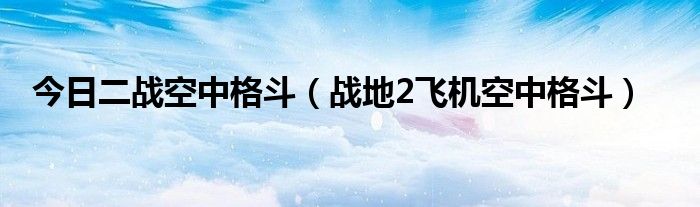 今日二战空中格斗（战地2飞机空中格斗）