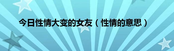 今日性情大变的女友（性情的意思）