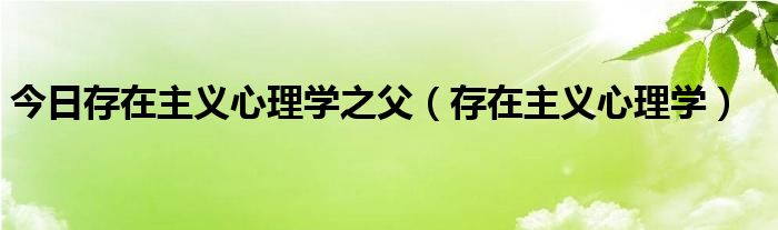 今日存在主义心理学之父（存在主义心理学）