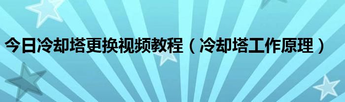 今日冷却塔更换视频教程（冷却塔工作原理）