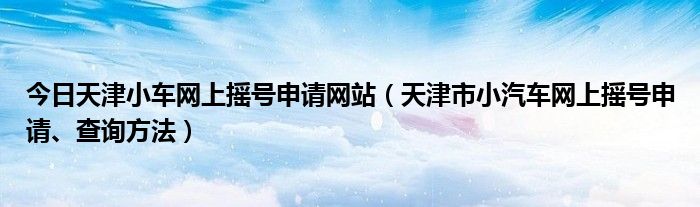 今日天津小车网上摇号申请网站（天津市小汽车网上摇号申请、查询方法）