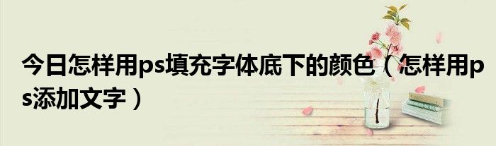 今日怎样用ps填充字体底下的颜色（怎样用ps添加文字）