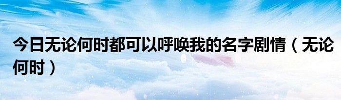 今日无论何时都可以呼唤我的名字剧情（无论何时）