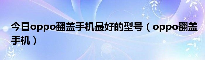 今日oppo翻盖手机最好的型号（oppo翻盖手机）