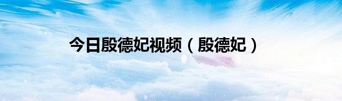 今日殷德妃视频（殷德妃）