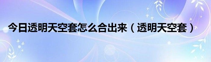 今日透明天空套怎么合出来（透明天空套）