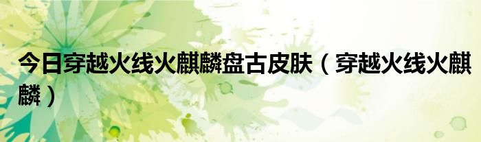 今日穿越火线火麒麟盘古皮肤（穿越火线火麒麟）