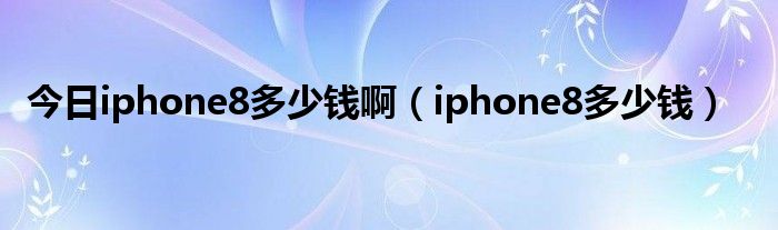 今日iphone8多少钱啊（iphone8多少钱）