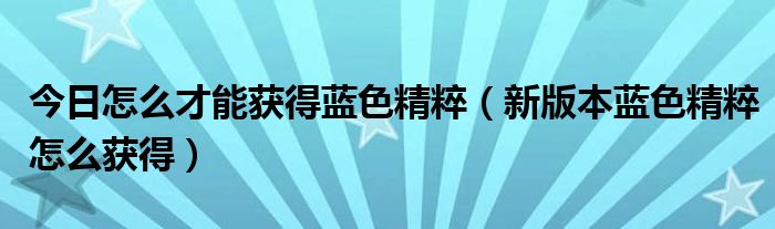 今日怎么才能获得蓝色精粹（新版本蓝色精粹怎么获得）