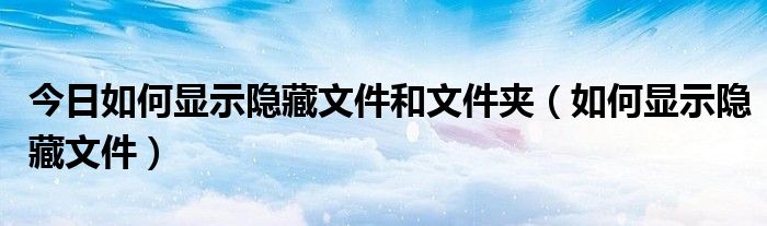 今日如何显示隐藏文件和文件夹（如何显示隐藏文件）