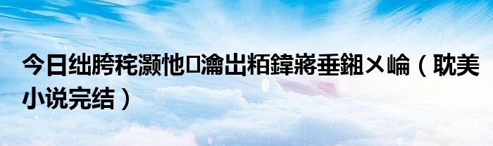 今日绌胯秺灏忚瀹岀粨鍏嶈垂鎺ㄨ崘（耽美小说完结）