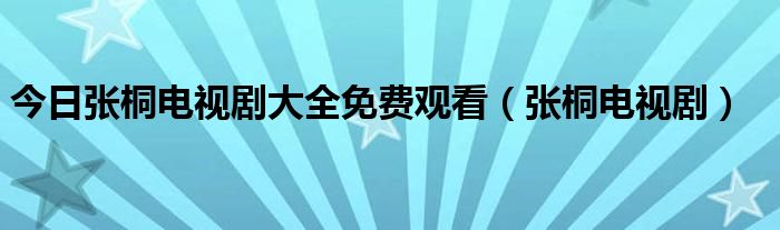 今日张桐电视剧大全免费观看（张桐电视剧）