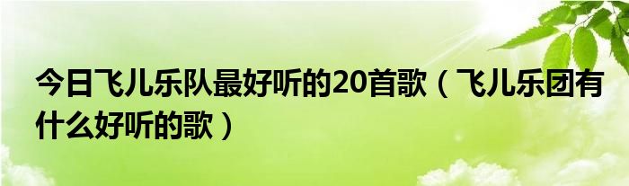 今日飞儿乐队最好听的20首歌（飞儿乐团有什么好听的歌）