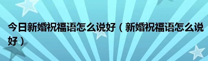 今日新婚祝福语怎么说好（新婚祝福语怎么说好）
