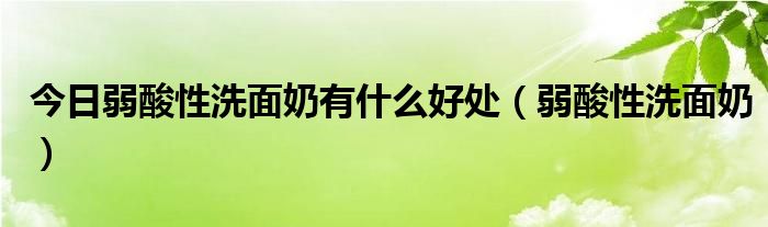 今日弱酸性洗面奶有什么好处（弱酸性洗面奶）