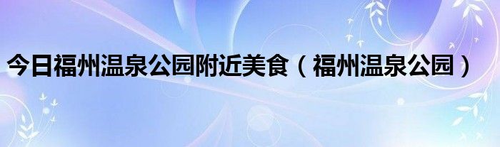 今日福州温泉公园附近美食（福州温泉公园）