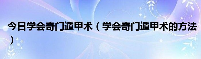 今日学会奇门遁甲术（学会奇门遁甲术的方法）
