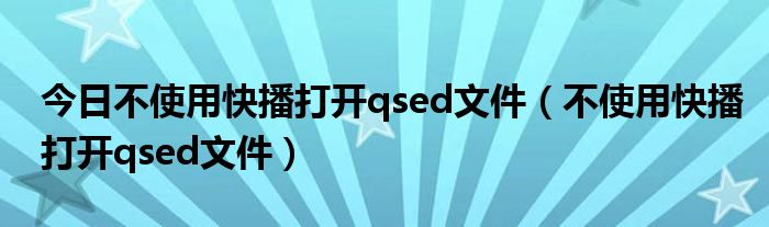今日不使用快播打开qsed文件（不使用快播打开qsed文件）