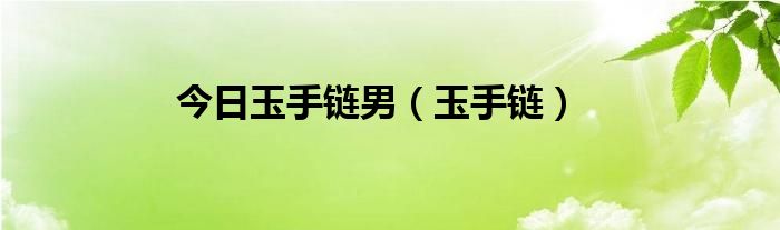 今日玉手链男（玉手链）