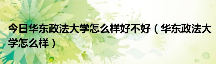 今日华东政法大学怎么样好不好（华东政法大学怎么样）