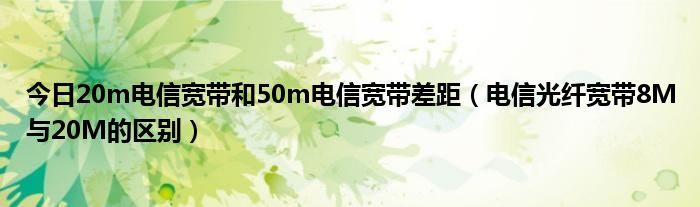 今日20m电信宽带和50m电信宽带差距（电信光纤宽带8M与20M的区别）