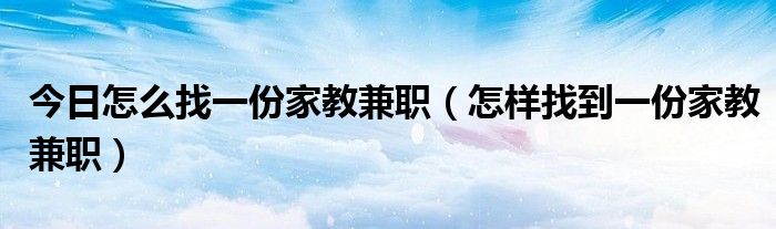 今日怎么找一份家教兼职（怎样找到一份家教兼职）