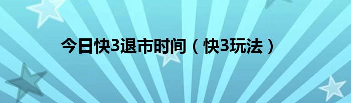 今日快3退市时间（快3玩法）