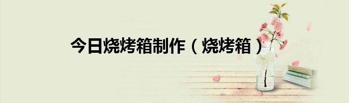 今日烧烤箱制作（烧烤箱）