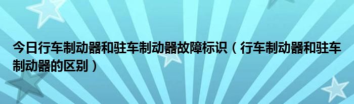 今日行车制动器和驻车制动器故障标识（行车制动器和驻车制动器的区别）