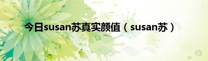 今日susan苏真实颜值（susan苏）