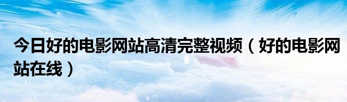 今日好的电影网站高清完整视频（好的电影网站在线）