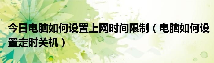 今日电脑如何设置上网时间限制（电脑如何设置定时关机）