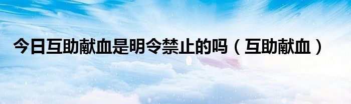 今日互助献血是明令禁止的吗（互助献血）