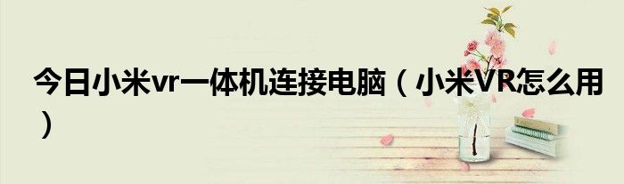 今日小米vr一体机连接电脑（小米VR怎么用）