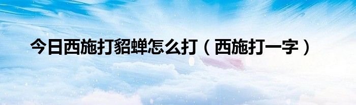 今日西施打貂蝉怎么打（西施打一字）