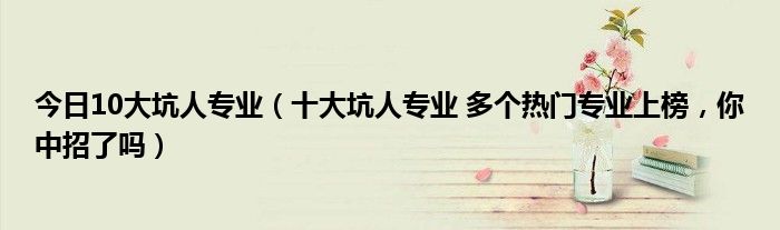 今日10大坑人专业（十大坑人专业 多个热门专业上榜，你中招了吗）