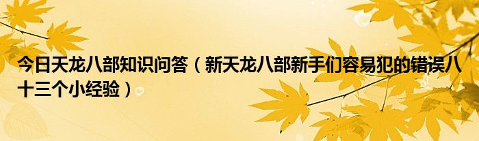 今日天龙八部知识问答（新天龙八部新手们容易犯的错误八十三个小经验）