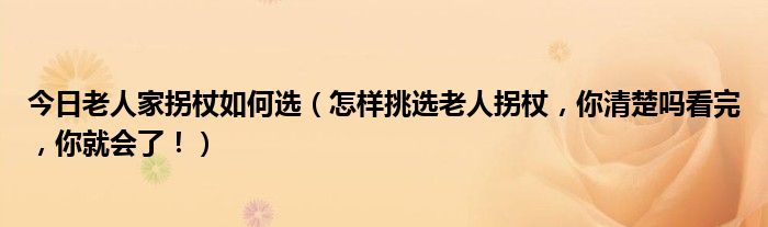 今日老人家拐杖如何选（怎样挑选老人拐杖，你清楚吗看完，你就会了！）