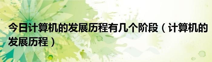 今日计算机的发展历程有几个阶段（计算机的发展历程）