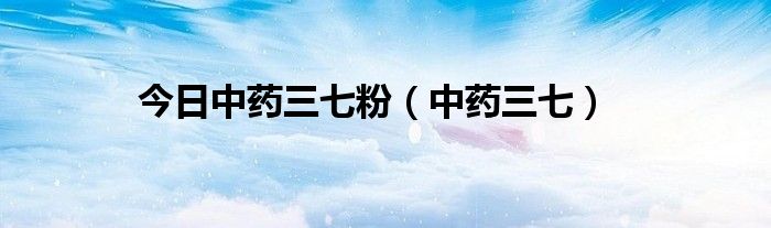 今日中药三七粉（中药三七）
